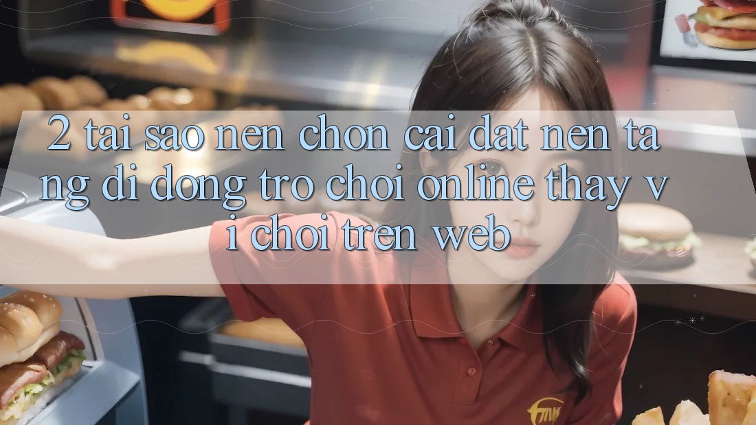 2. Tại Sao Nên Chọn Cài đặt Nền tảng di động Trò chơi Online Thay Vì Chơi Trên Web?