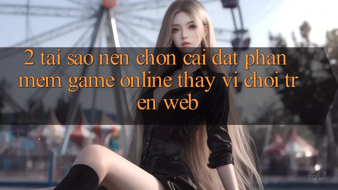 2. Tại Sao Nên Chọn Cài đặt Phần mềm Game Online Thay Vì Chơi Trên Web?