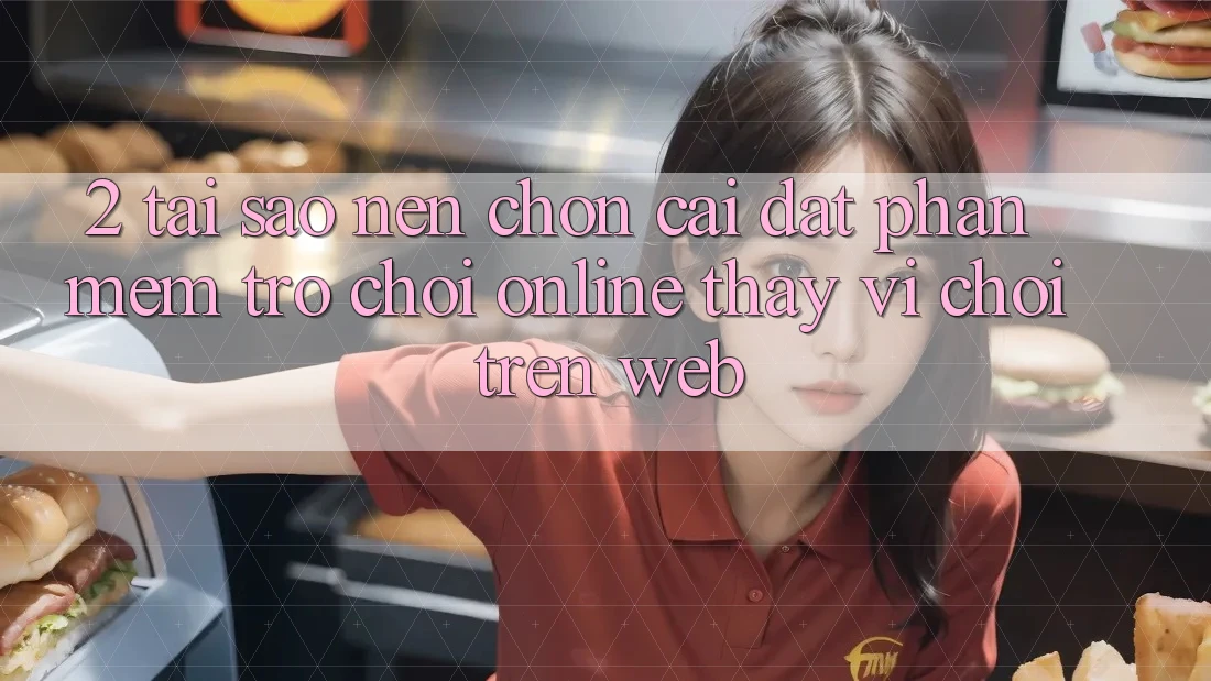 2. Tại Sao Nên Chọn Cài đặt Phần mềm Trò chơi Online Thay Vì Chơi Trên Web?