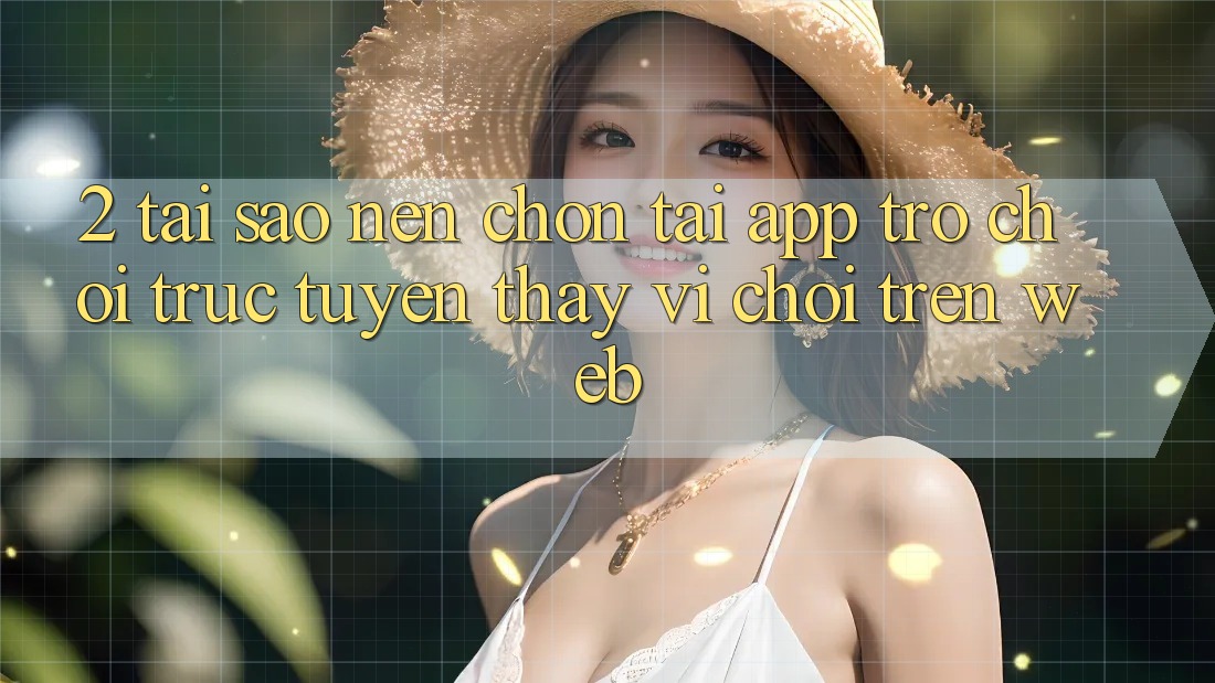 2. Tại Sao Nên Chọn Tải App Trò chơi trực tuyến Thay Vì Chơi Trên Web?