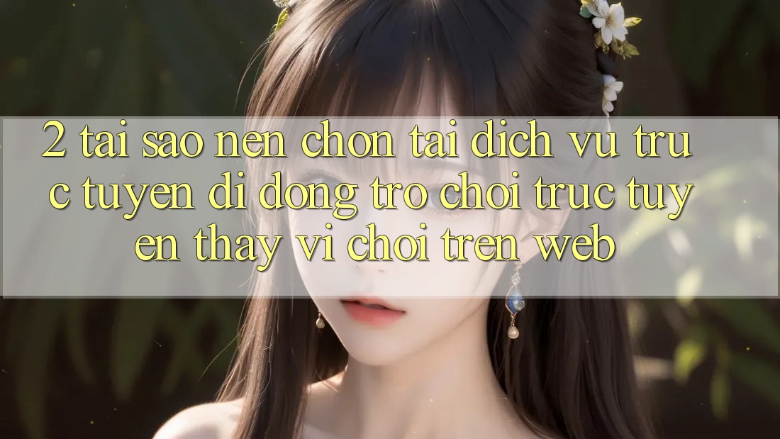 2. Tại Sao Nên Chọn Tải Dịch vụ trực tuyến di động Trò chơi trực tuyến Thay Vì Chơi Trên Web?
