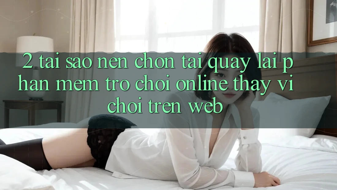 2. Tại Sao Nên Chọn Tải quay lại Phần mềm Trò chơi Online Thay Vì Chơi Trên Web?