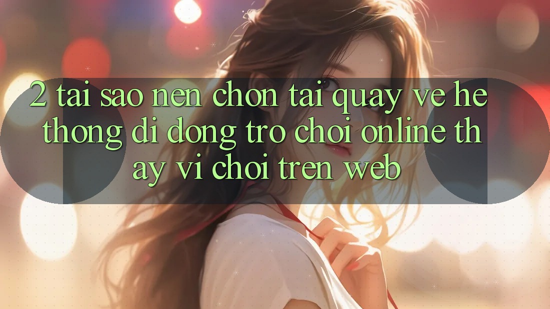 2. Tại Sao Nên Chọn Tải quay về Hệ thống di động Trò chơi Online Thay Vì Chơi Trên Web?
