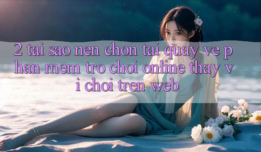 2. Tại Sao Nên Chọn Tải quay về Phần mềm Trò chơi Online Thay Vì Chơi Trên Web?