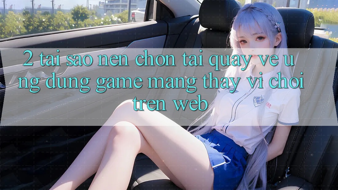 2. Tại Sao Nên Chọn Tải quay về Ứng Dụng Game mạng Thay Vì Chơi Trên Web?