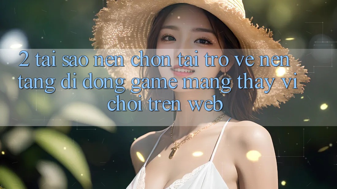 2. Tại Sao Nên Chọn Tải trở về Nền tảng di động Game mạng Thay Vì Chơi Trên Web?