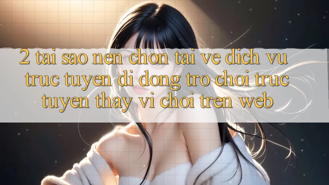 2. Tại Sao Nên Chọn Tải về Dịch vụ trực tuyến di động Trò chơi trực tuyến Thay Vì Chơi Trên Web?