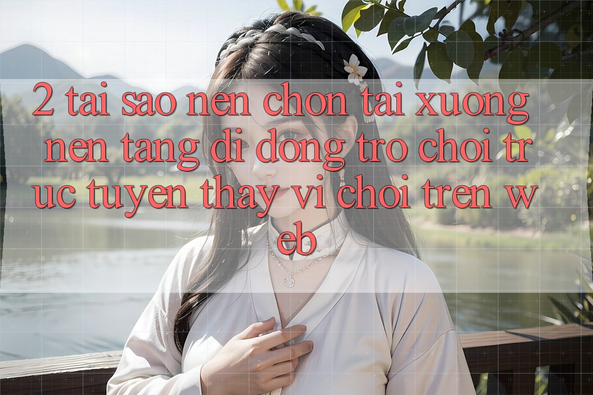 2. Tại Sao Nên Chọn Tải xuống Nền tảng di động Trò chơi trực tuyến Thay Vì Chơi Trên Web?