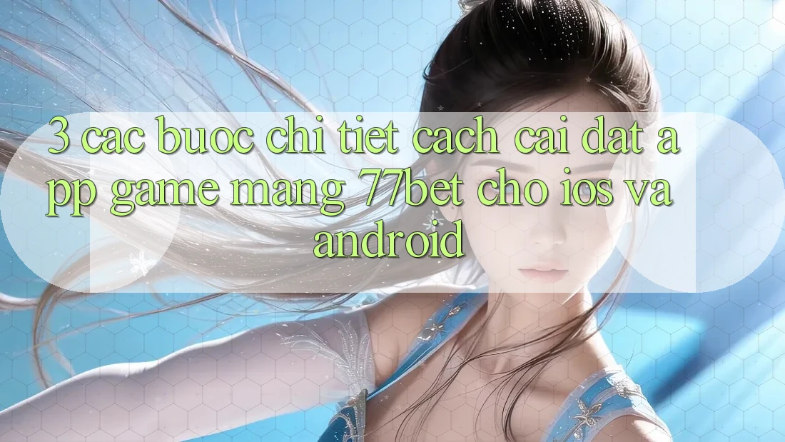 3. Các bước Chi Tiết Cách Cài đặt App Game mạng 77bet Cho iOS và Android