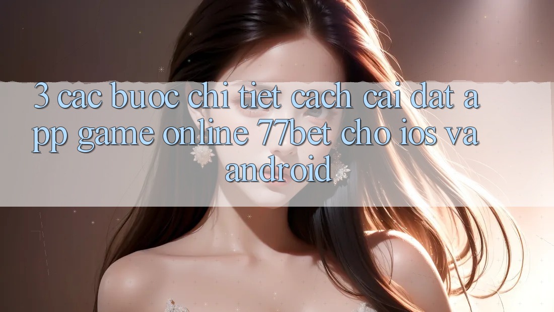 3. Các bước Chi Tiết Cách Cài đặt App Game Online 77bet Cho iOS và Android