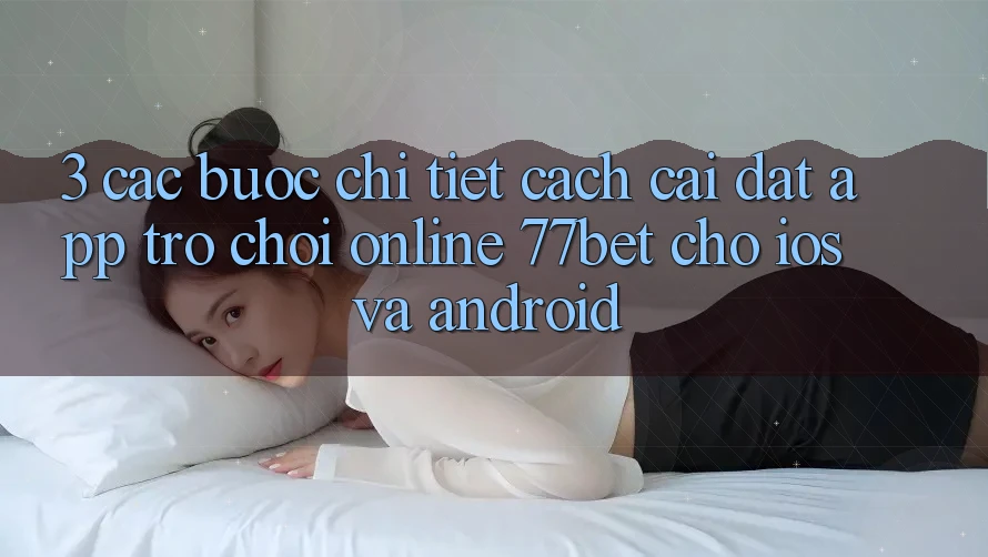 3. Các bước Chi Tiết Cách Cài đặt App Trò chơi Online 77bet Cho iOS và Android