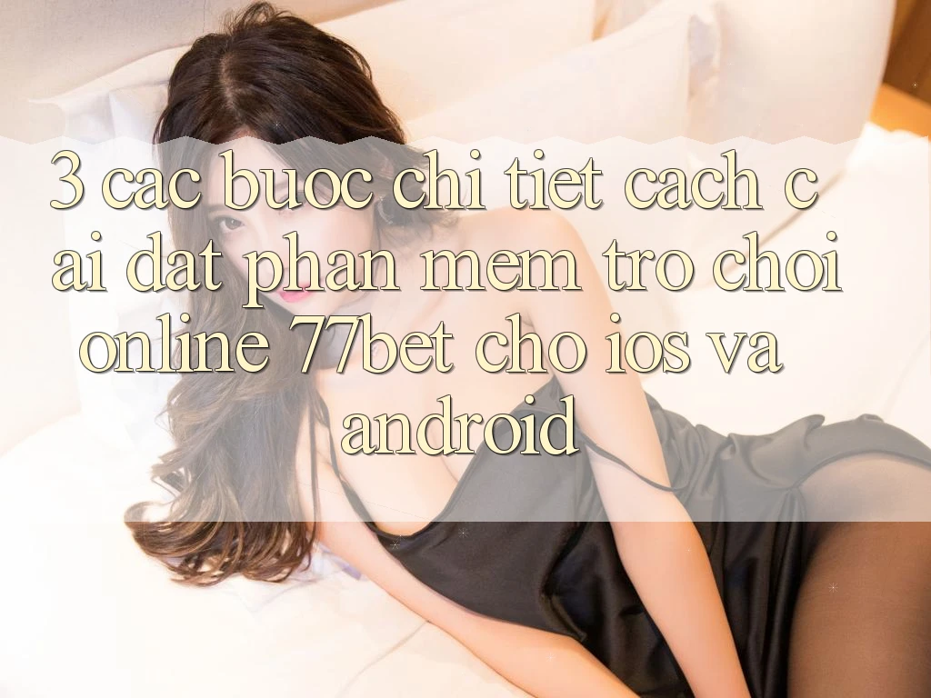 3. Các bước Chi Tiết Cách Cài đặt Phần mềm Trò chơi Online 77bet Cho iOS và Android