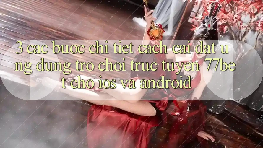3. Các bước Chi Tiết Cách Cài đặt Ứng Dụng Trò chơi trực tuyến 77bet Cho iOS và Android
