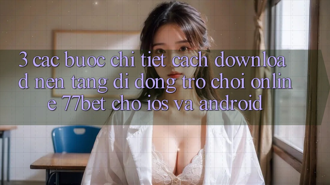 3. Các bước Chi Tiết Cách Download Nền tảng di động Trò chơi Online 77bet Cho iOS và Android