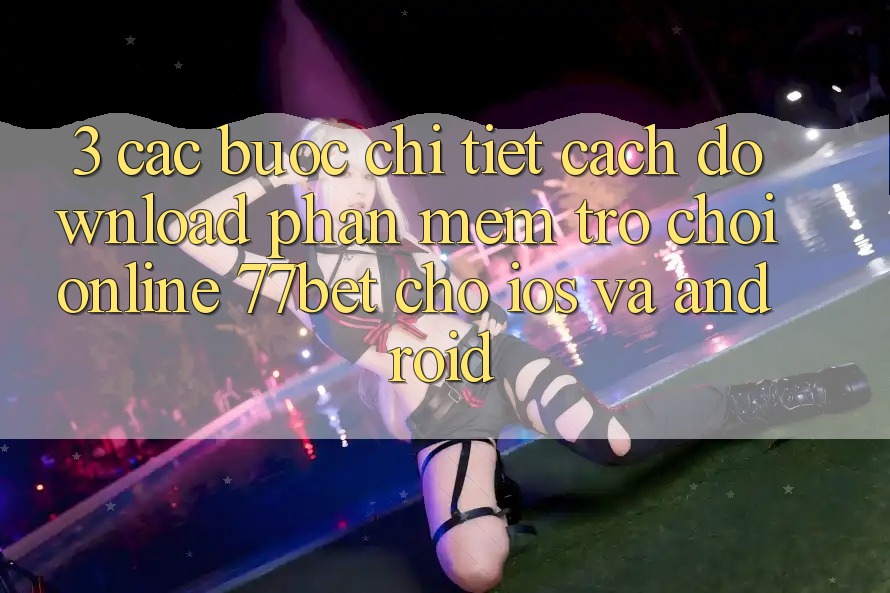 3. Các bước Chi Tiết Cách Download Phần mềm Trò chơi Online 77bet Cho iOS và Android