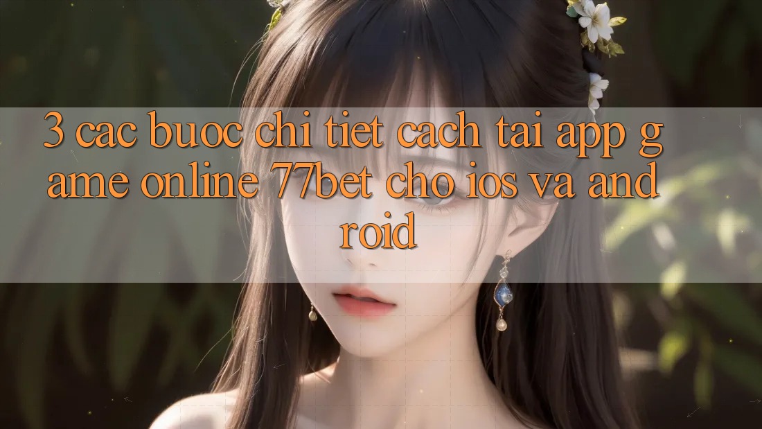 3. Các bước Chi Tiết Cách Tải App Game Online 77bet Cho iOS và Android
