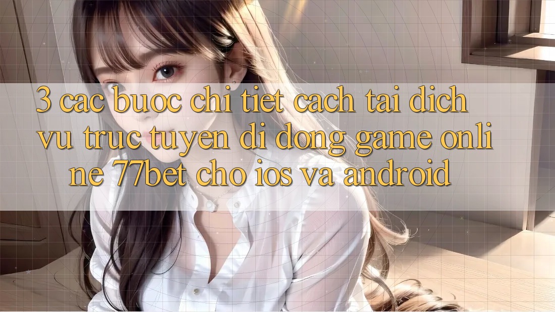 3. Các bước Chi Tiết Cách Tải Dịch vụ trực tuyến di động Game Online 77bet Cho iOS và Android