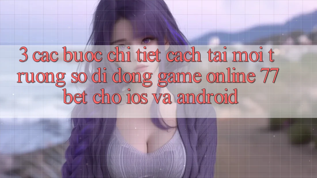 3. Các bước Chi Tiết Cách Tải Môi trường số di động Game online 77bet Cho iOS và Android
