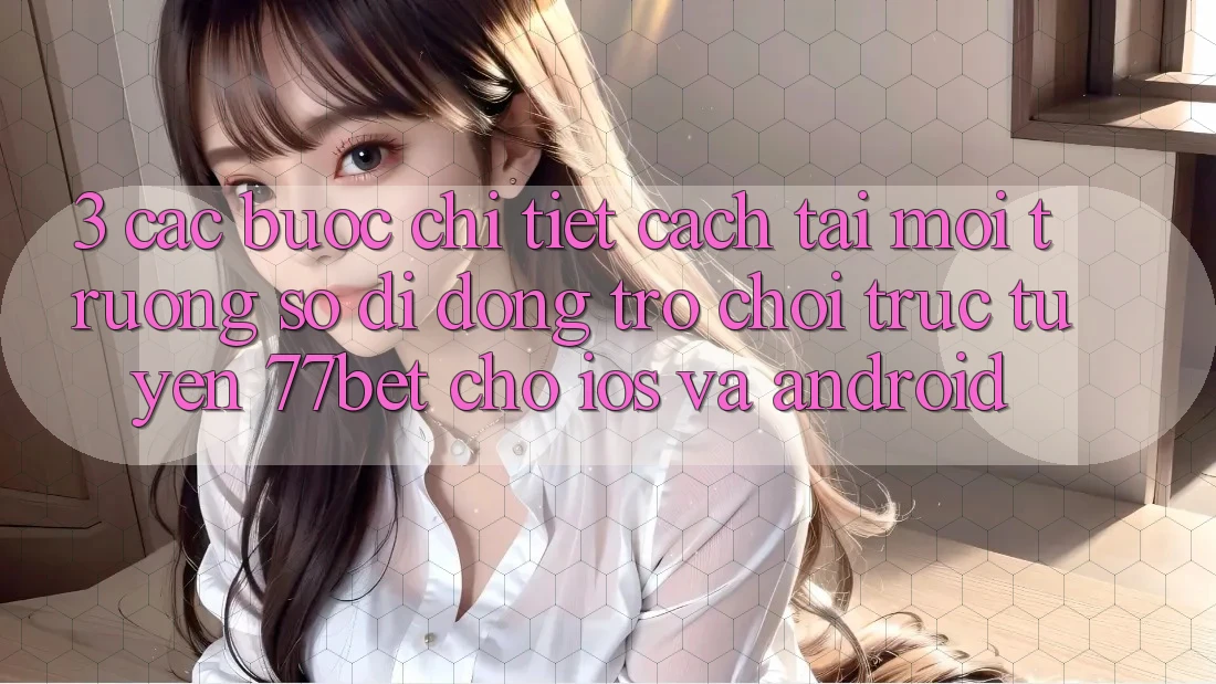 3. Các bước Chi Tiết Cách Tải Môi trường số di động Trò chơi trực tuyến 77bet Cho iOS và Android