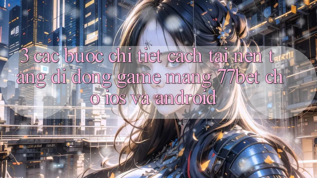 3. Các bước Chi Tiết Cách Tải Nền tảng di động Game mạng 77bet Cho iOS và Android
