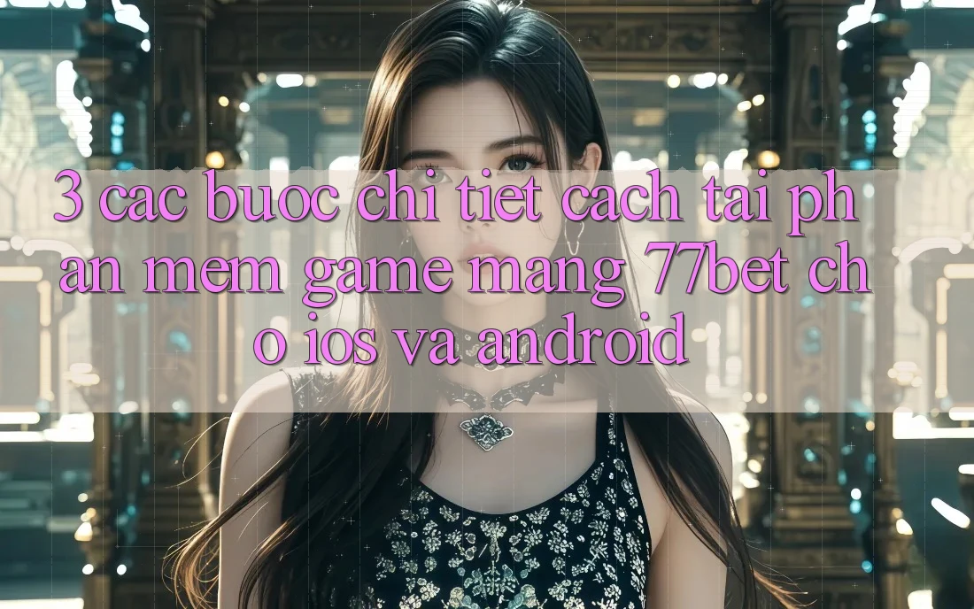 3. Các bước Chi Tiết Cách Tải Phần mềm Game mạng 77bet Cho iOS và Android