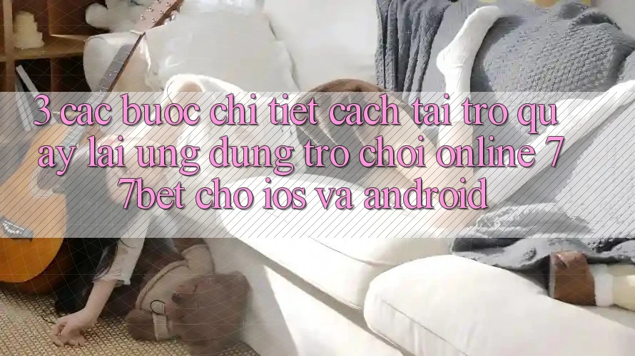 3. Các bước Chi Tiết Cách Tải trở quay lại Ứng Dụng Trò chơi Online 77bet Cho iOS và Android