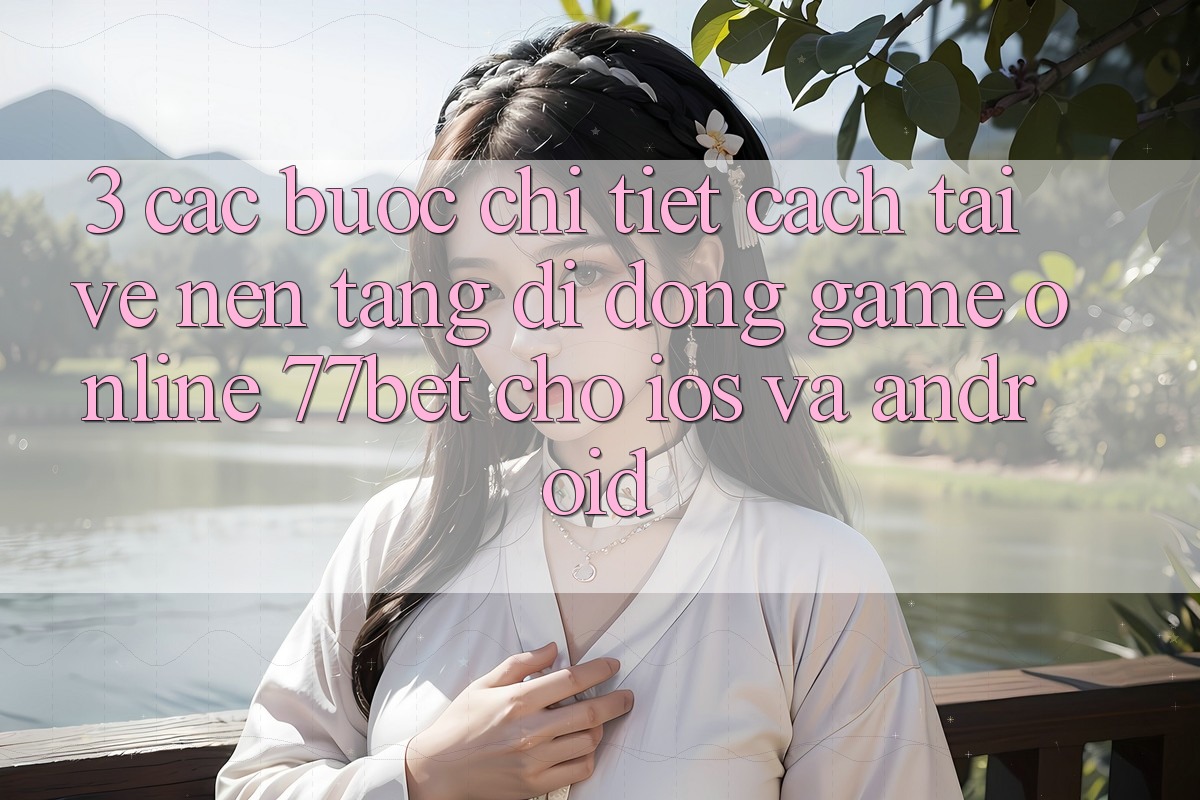 3. Các bước Chi Tiết Cách Tải về Nền tảng di động Game Online 77bet Cho iOS và Android