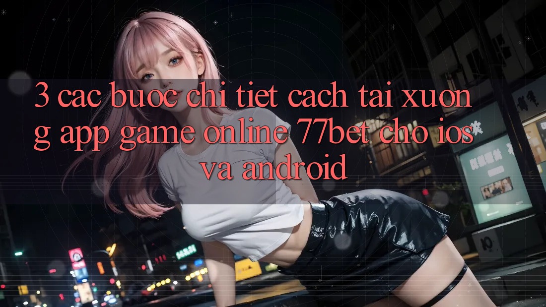 3. Các bước Chi Tiết Cách Tải xuống App Game online 77bet Cho iOS và Android