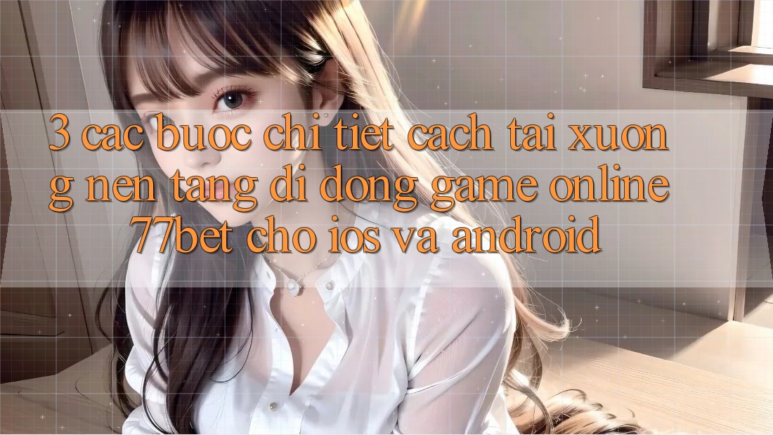 3. Các bước Chi Tiết Cách Tải xuống Nền tảng di động Game Online 77bet Cho iOS và Android