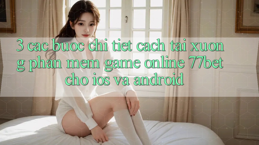 3. Các bước Chi Tiết Cách Tải xuống Phần mềm Game Online 77bet Cho iOS và Android