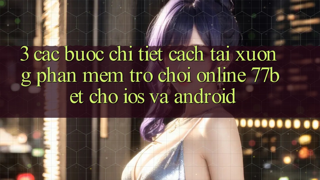 3. Các bước Chi Tiết Cách Tải xuống Phần mềm Trò chơi Online 77bet Cho iOS và Android