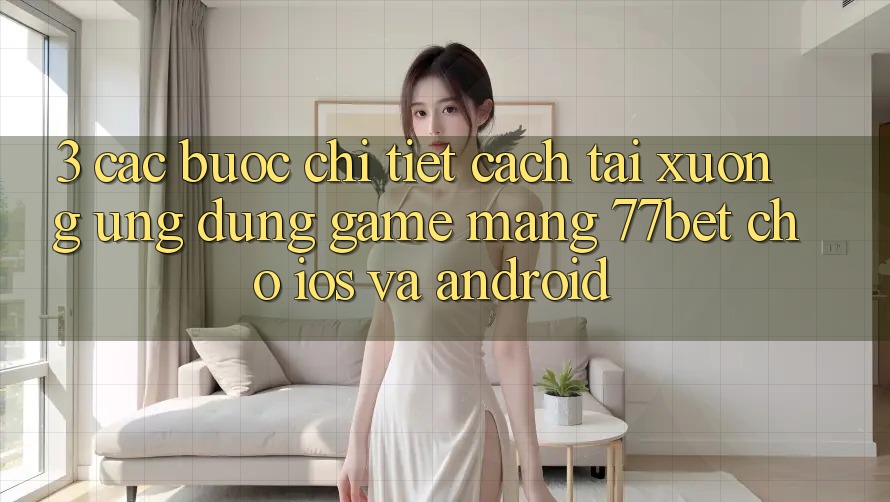 3. Các bước Chi Tiết Cách Tải xuống Ứng Dụng Game mạng 77bet Cho iOS và Android