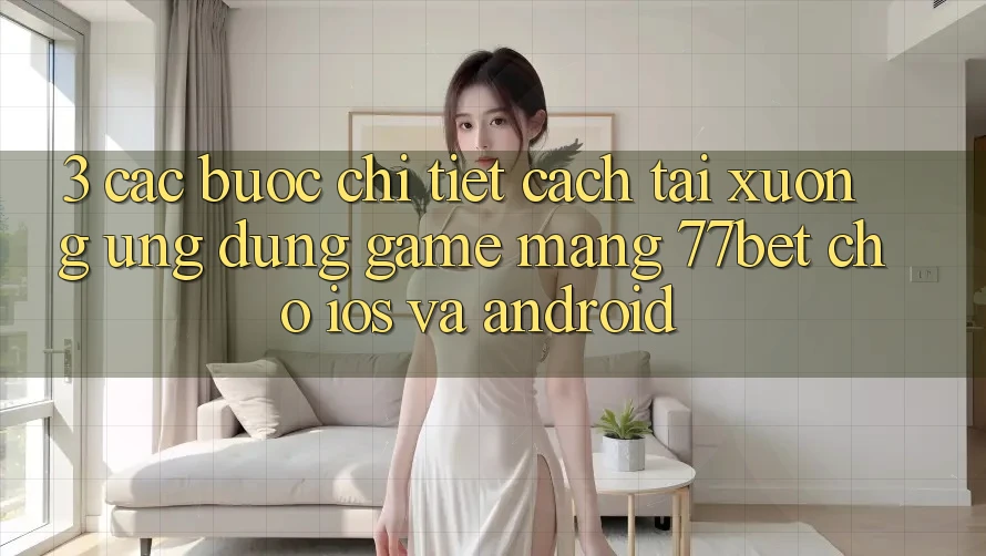 3. Các bước Chi Tiết Cách Tải xuống Ứng dụng Game mạng 77bet Cho iOS và Android