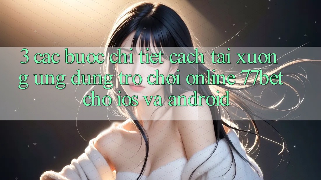 3. Các bước Chi Tiết Cách Tải xuống Ứng Dụng Trò chơi Online 77bet Cho iOS và Android