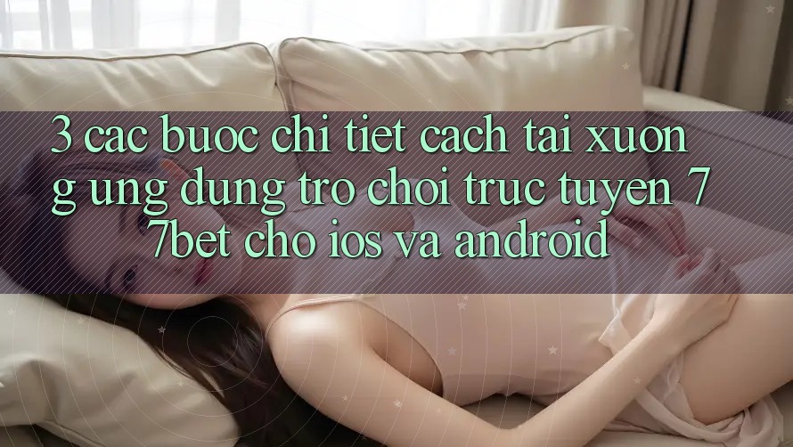 3. Các bước Chi Tiết Cách Tải xuống Ứng Dụng Trò chơi trực tuyến 77bet Cho iOS và Android