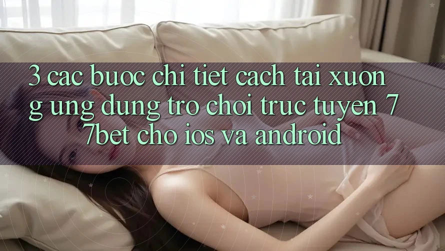 3. Các bước Chi Tiết Cách Tải xuống Ứng Dụng Trò chơi trực tuyến 77bet Cho iOS và Android
