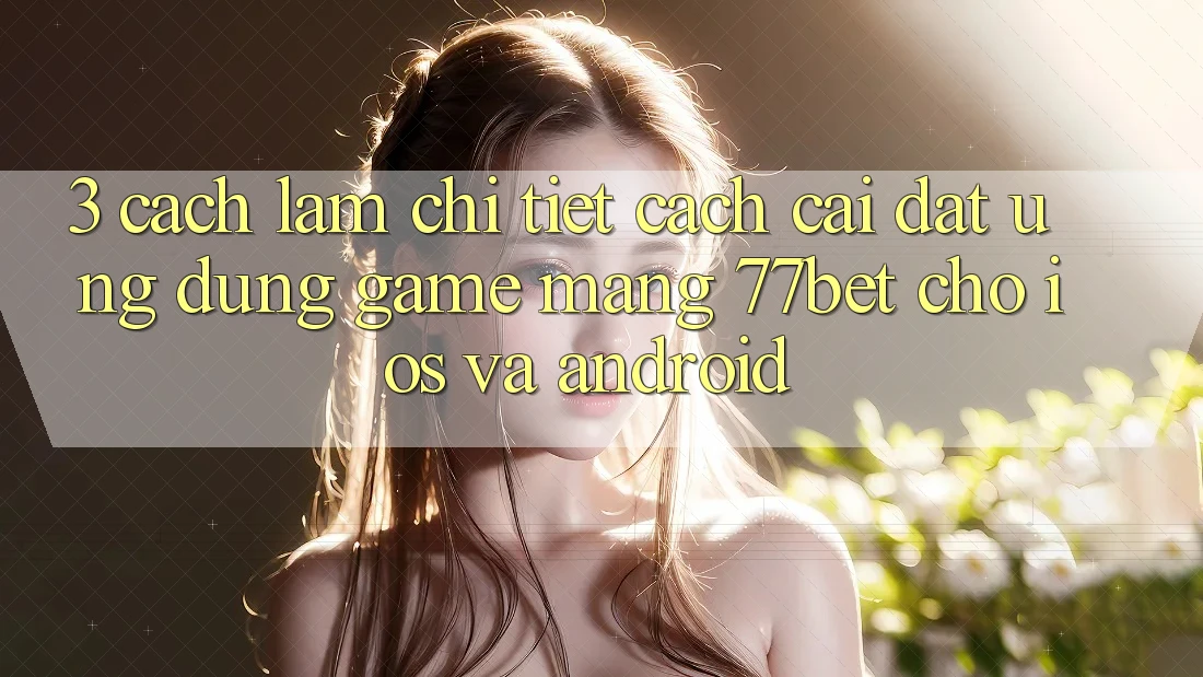 3. Cách làm Chi Tiết Cách Cài đặt Ứng Dụng Game mạng 77bet Cho iOS và Android
