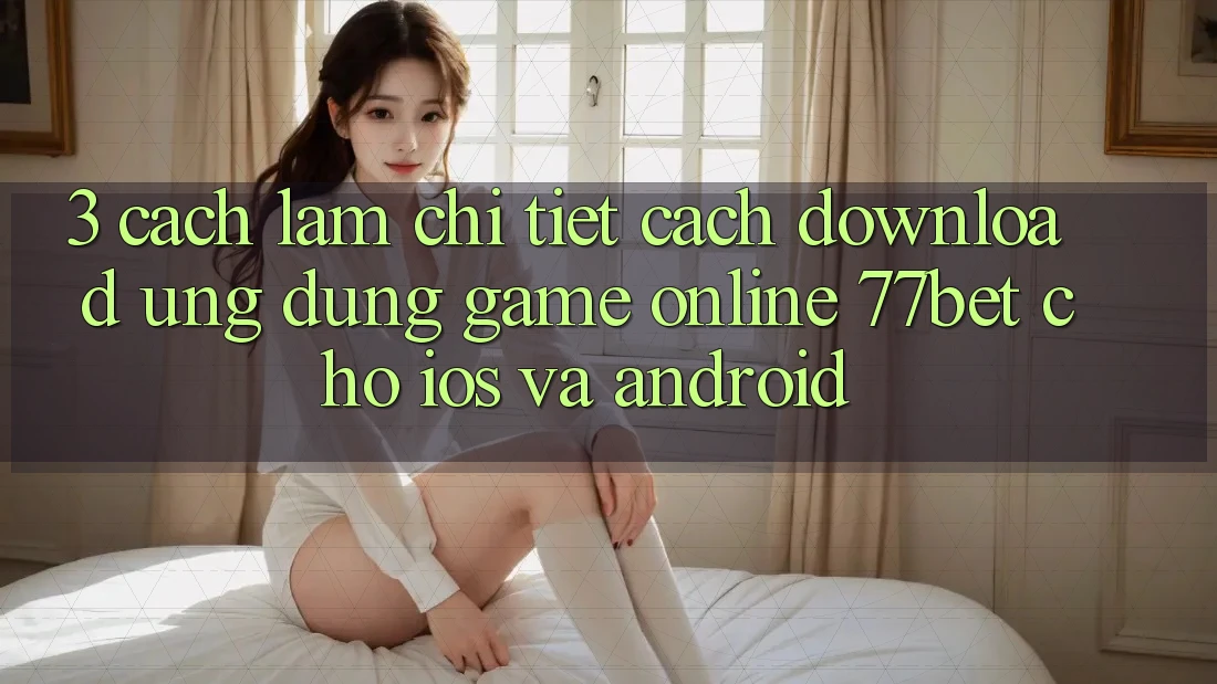 3. Cách làm Chi Tiết Cách Download Ứng Dụng Game Online 77bet Cho iOS và Android
