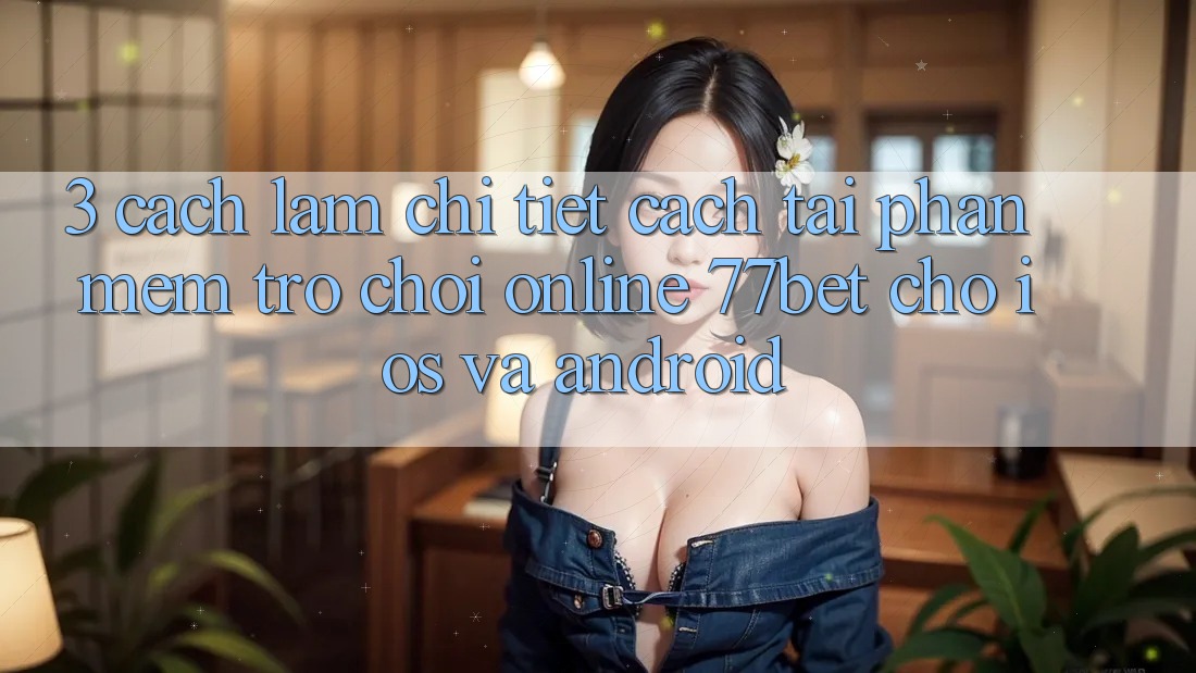 3. Cách làm Chi Tiết Cách Tải Phần mềm Trò chơi Online 77bet Cho iOS và Android
