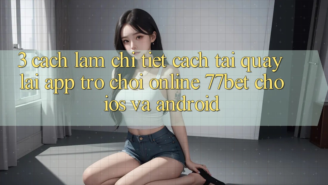 3. Cách làm Chi Tiết Cách Tải quay lại App Trò chơi Online 77bet Cho iOS và Android
