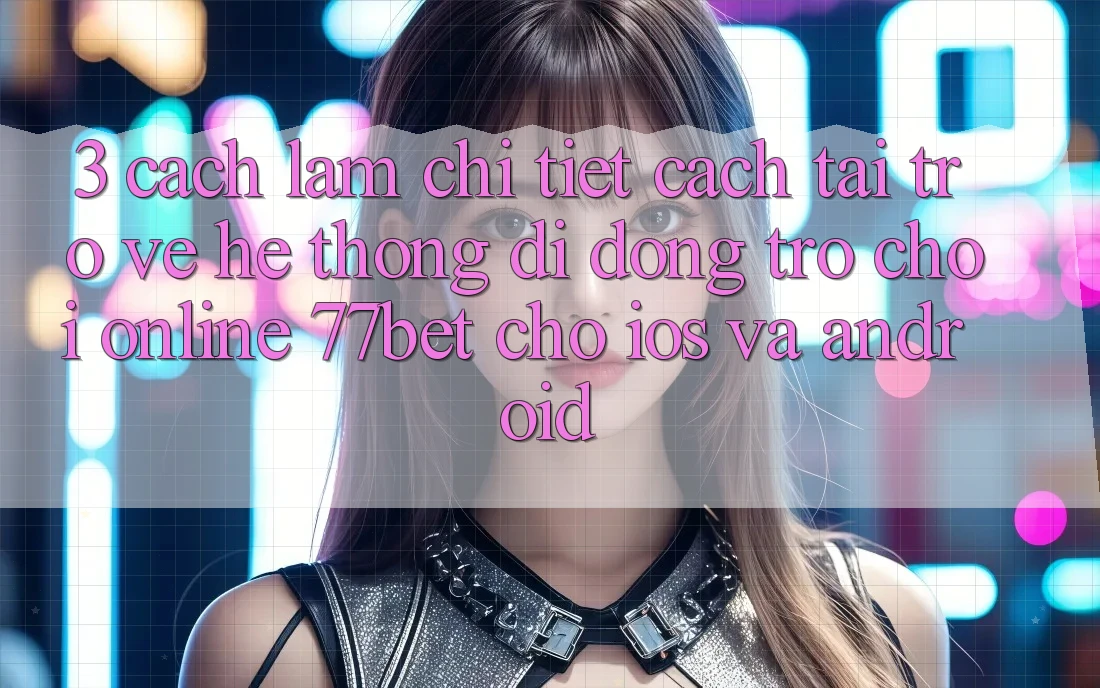 3. Cách làm Chi Tiết Cách Tải trở về Hệ thống di động Trò chơi Online 77bet Cho iOS và Android