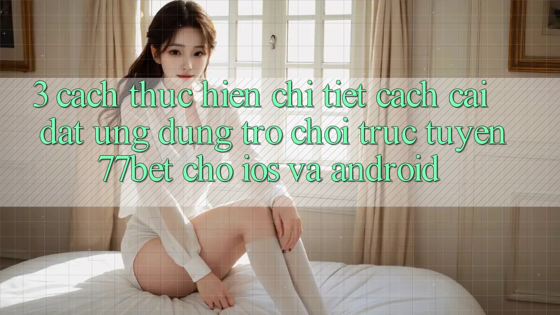 3. Cách thực hiện Chi Tiết Cách Cài đặt Ứng Dụng Trò chơi trực tuyến 77bet Cho iOS và Android