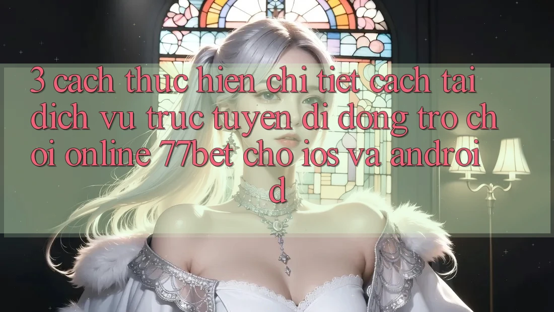 3. Cách thực hiện Chi Tiết Cách Tải Dịch vụ trực tuyến di động Trò chơi Online 77bet Cho iOS và Android