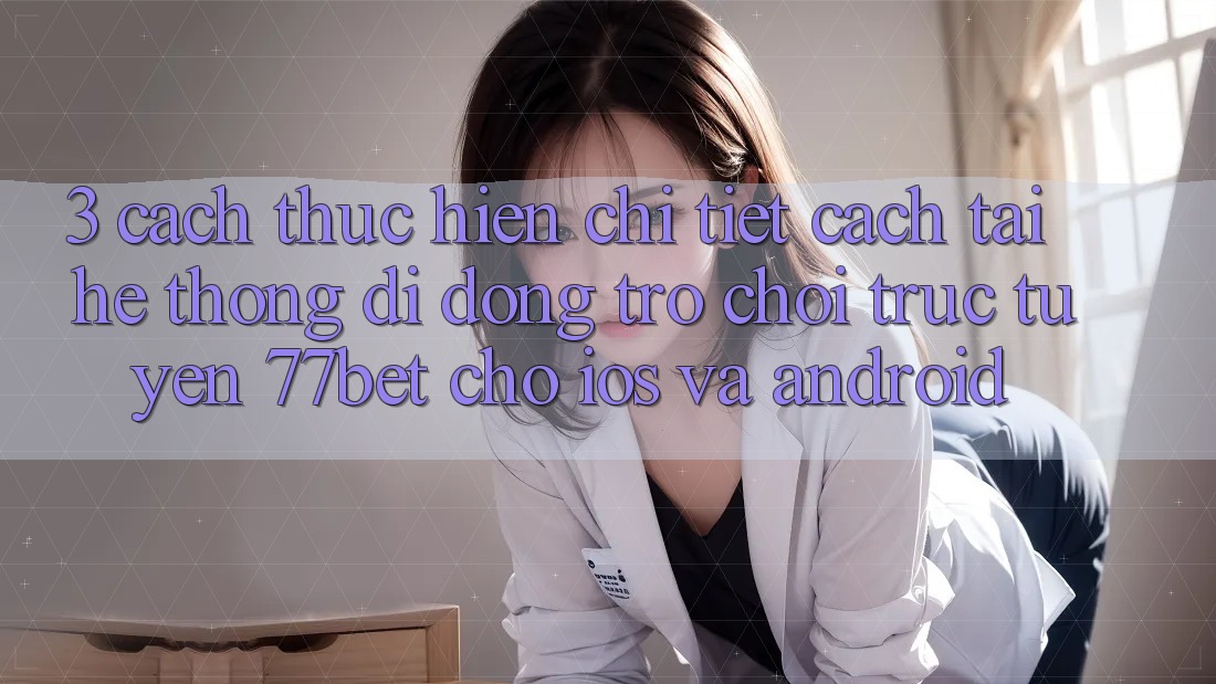 3. Cách thực hiện Chi Tiết Cách Tải Hệ thống di động Trò chơi trực tuyến 77bet Cho iOS và Android