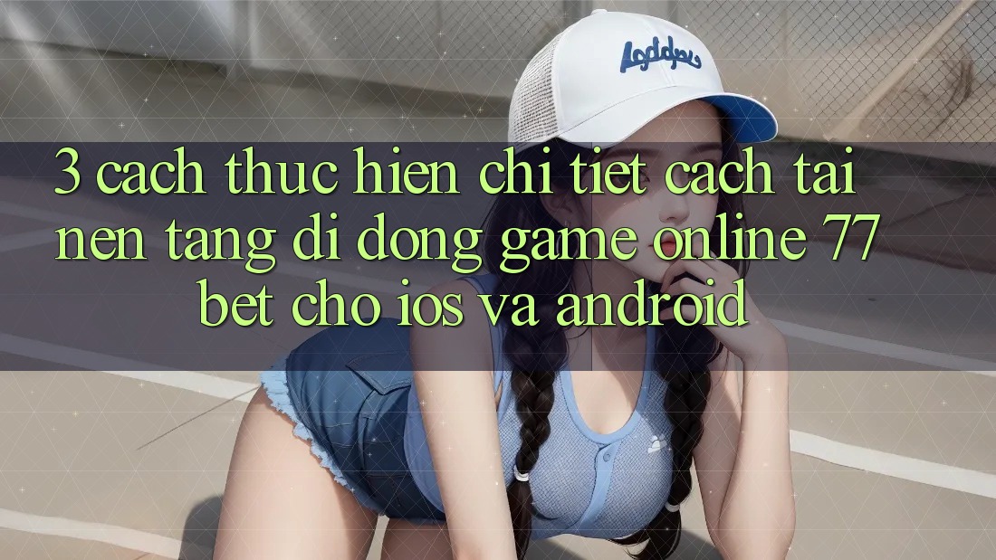 3. Cách thực hiện Chi Tiết Cách Tải Nền tảng di động Game Online 77bet Cho iOS và Android