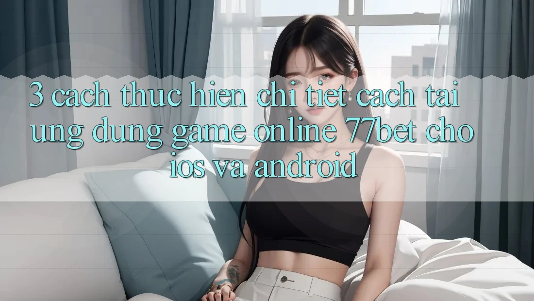 3. Cách thực hiện Chi Tiết Cách Tải Ứng Dụng Game Online 77bet Cho iOS và Android