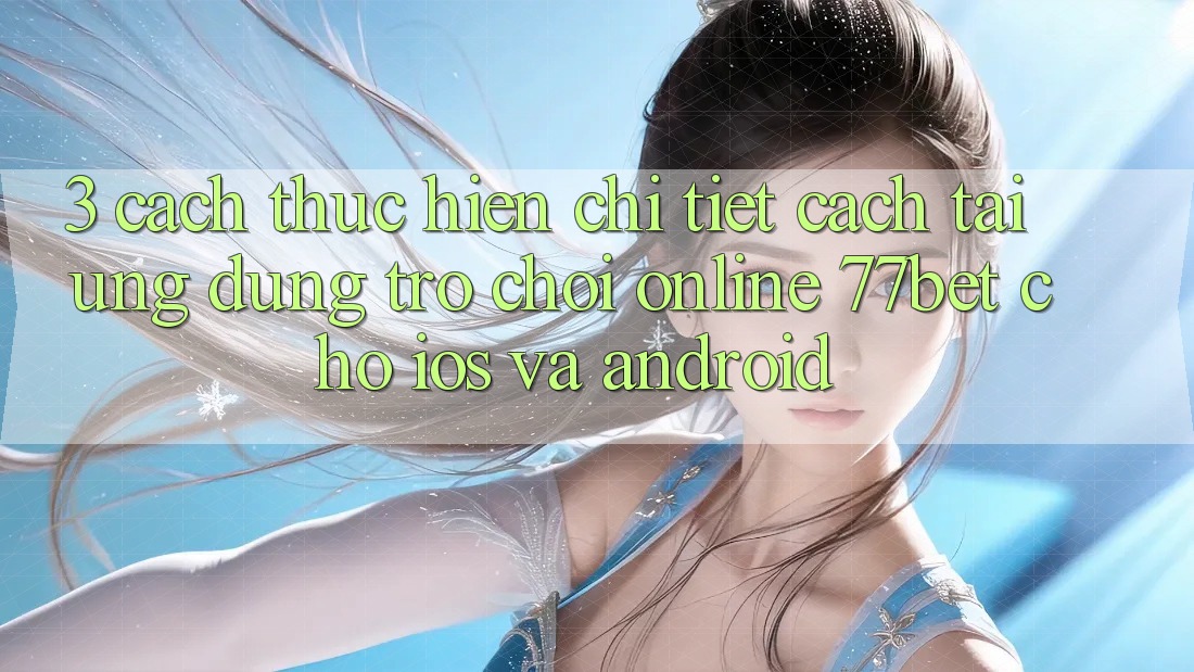 3. Cách thực hiện Chi Tiết Cách Tải Ứng Dụng Trò chơi Online 77bet Cho iOS và Android