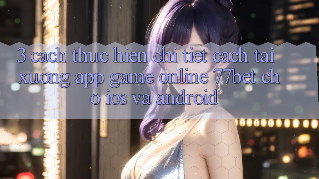 3. Cách thực hiện Chi Tiết Cách Tải xuống App Game Online 77bet Cho iOS và Android