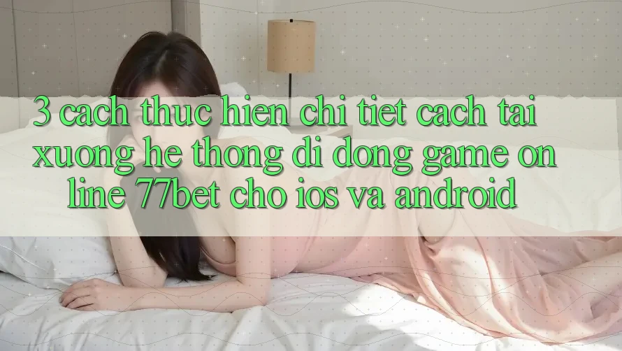 3. Cách thực hiện Chi Tiết Cách Tải xuống Hệ thống di động Game Online 77bet Cho iOS và Android