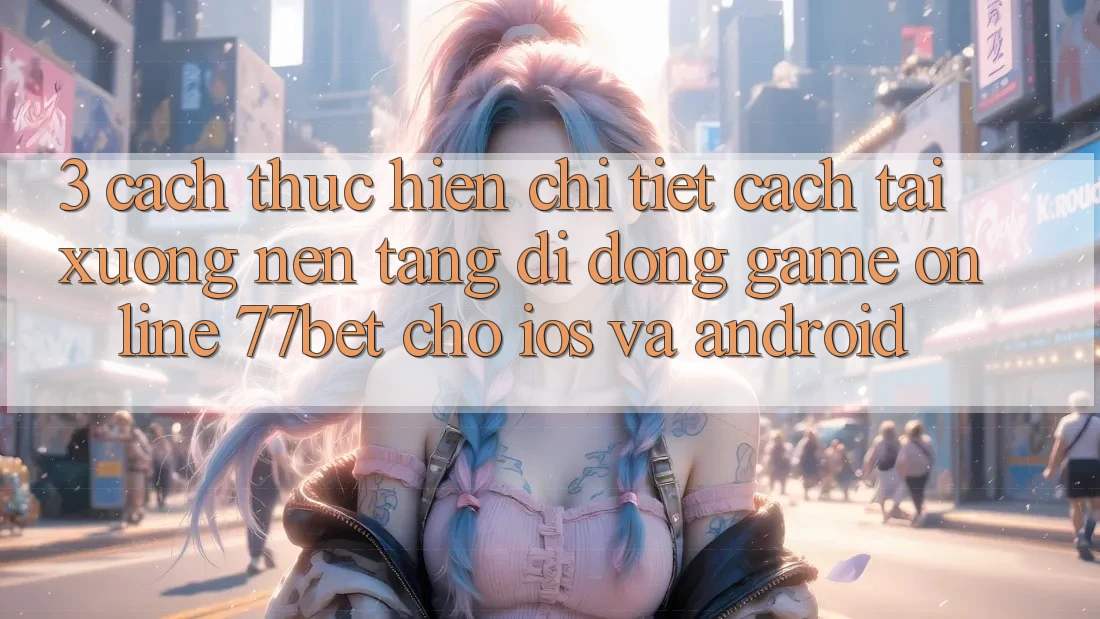 3. Cách thực hiện Chi Tiết Cách Tải xuống Nền tảng di động Game Online 77bet Cho iOS và Android